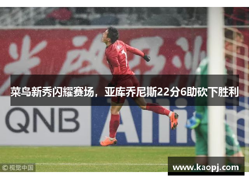 菜鸟新秀闪耀赛场，亚库乔尼斯22分6助砍下胜利