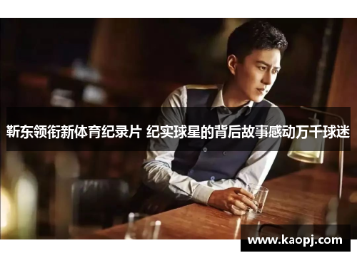 靳东领衔新体育纪录片 纪实球星的背后故事感动万千球迷